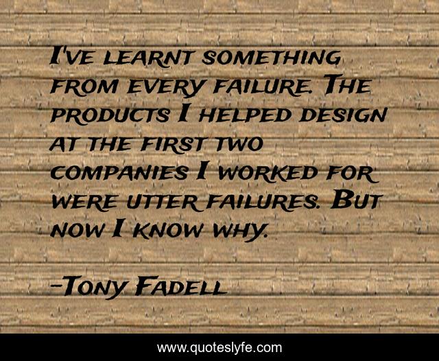 I've learnt something from every failure. The products I helped design at the first two companies I worked for were utter failures. But now I know why.