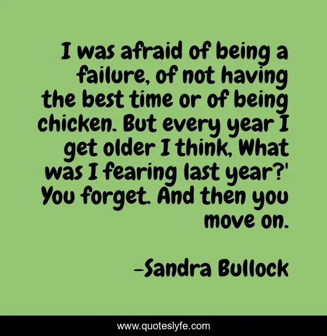 I was afraid of being a failure, of not having the best time or of being chicken. But every year I get older I think, What was I fearing last year?' You forget. And then you move on.