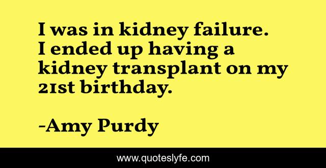 I was in kidney failure. I ended up having a kidney transplant on my 21st birthday.