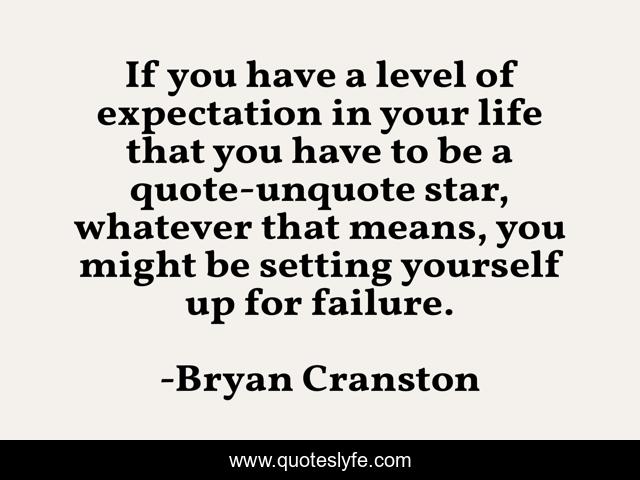 If you have a level of expectation in your life that you have to be a quote-unquote star, whatever that means, you might be setting yourself up for failure.
