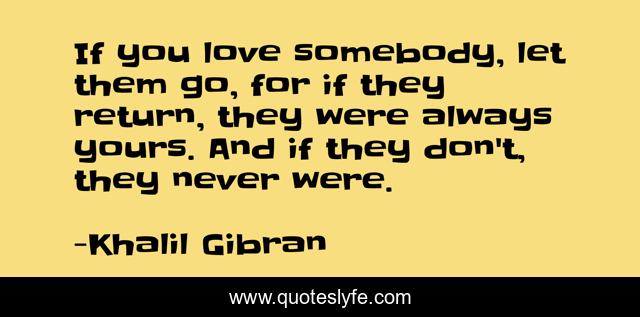 If you love somebody, let them go, for if they return, they were always yours. And if they don't, they never were.
