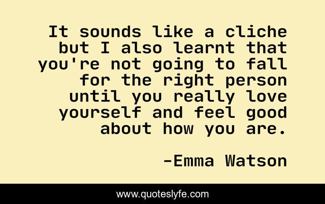 It sounds like a cliche but I also learnt that you're not going to fall for the right person until you really love yourself and feel good about how you are.