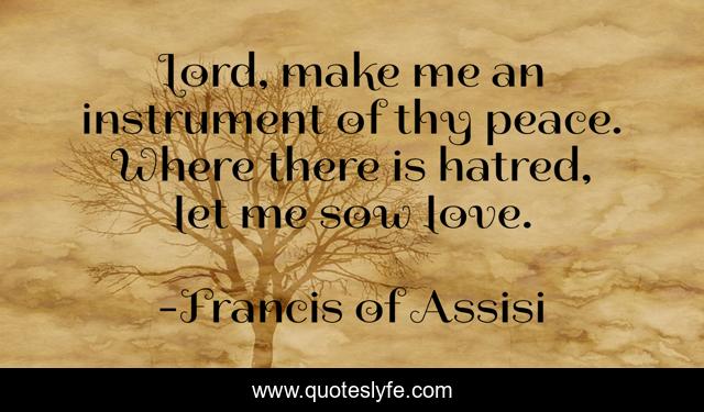 Lord, make me an instrument of thy peace. Where there is hatred, let me sow love.