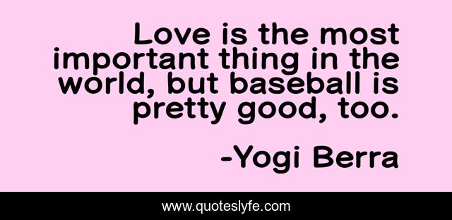 Love is the most important thing in the world, but baseball is pretty good, too.