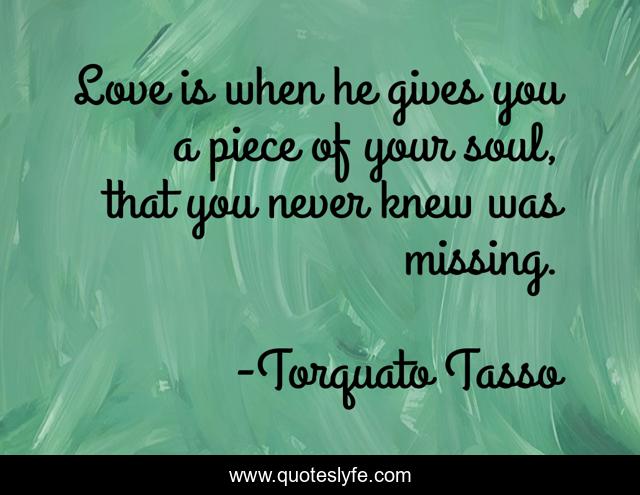 Love is when he gives you a piece of your soul, that you never knew was missing.