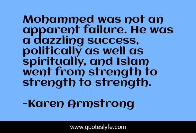 Mohammed was not an apparent failure. He was a dazzling success, politically as well as spiritually, and Islam went from strength to strength to strength.