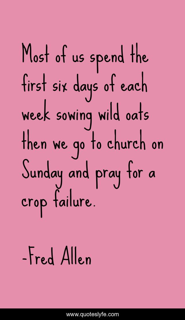 Most of us spend the first six days of each week sowing wild oats then we go to church on Sunday and pray for a crop failure.