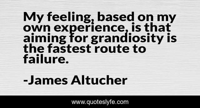 My feeling, based on my own experience, is that aiming for grandiosity is the fastest route to failure.