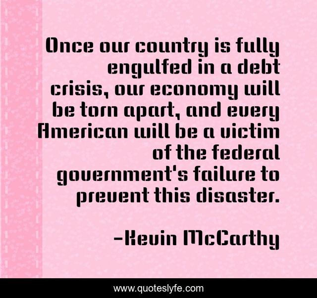 Once our country is fully engulfed in a debt crisis, our economy will be torn apart, and every American will be a victim of the federal government's failure to prevent this disaster.