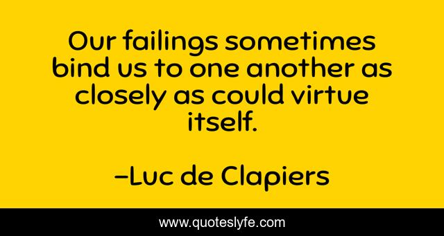 Our failings sometimes bind us to one another as closely as could virtue itself.