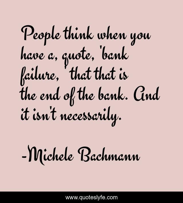 People think when you have a, quote, 'bank failure, ' that that is the end of the bank. And it isn't necessarily.