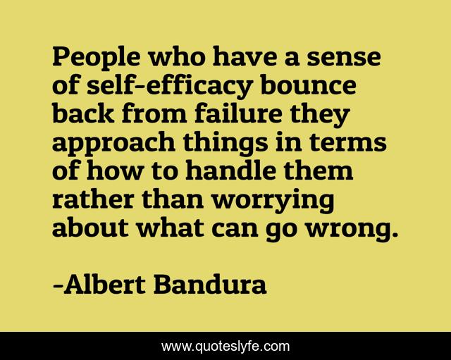 People who have a sense of self-efficacy bounce back from failure they approach things in terms of how to handle them rather than worrying about what can go wrong.