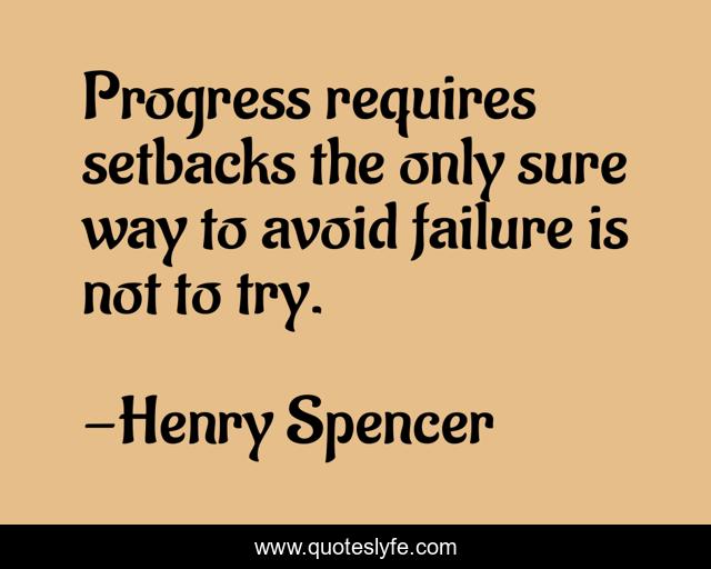 Progress requires setbacks the only sure way to avoid failure is not to try.