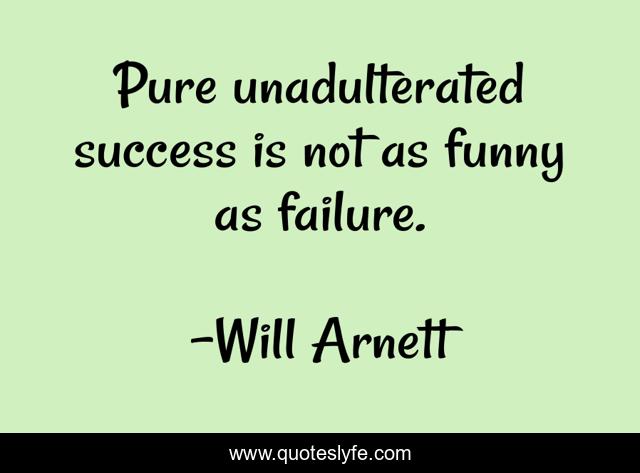 Pure unadulterated success is not as funny as failure.