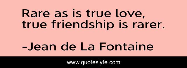 Rare as is true love, true friendship is rarer.