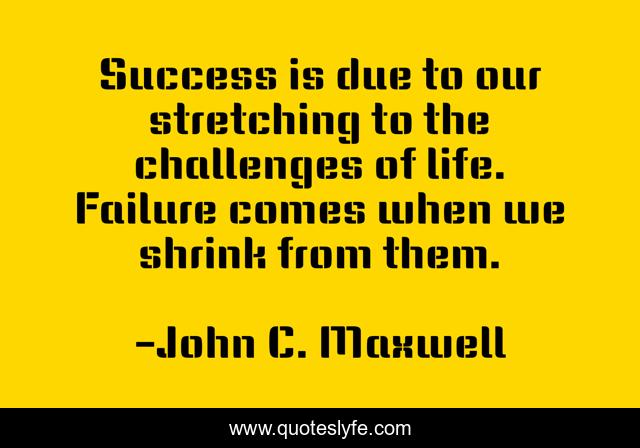 Success is due to our stretching to the challenges of life. Failure comes when we shrink from them.