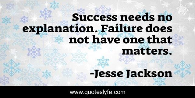 Success needs no explanation. Failure does not have one that matters.