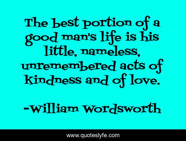 The best portion of a good man's life is his little, nameless, unremembered acts of kindness and of love.