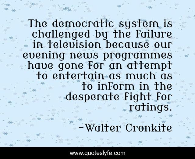The democratic system is challenged by the failure in television because our evening news programmes have gone for an attempt to entertain as much as to inform in the desperate fight for ratings.