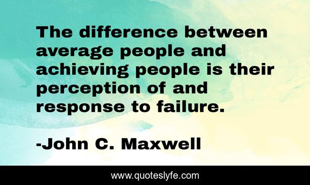 The difference between average people and achieving people is their perception of and response to failure.