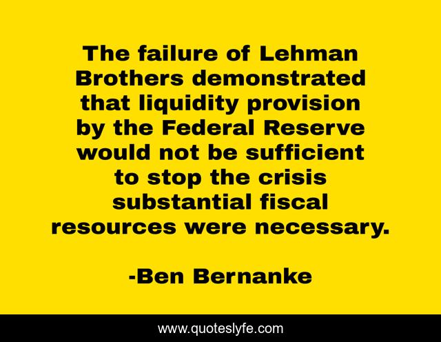 The failure of Lehman Brothers demonstrated that liquidity provision by the Federal Reserve would not be sufficient to stop the crisis substantial fiscal resources were necessary.