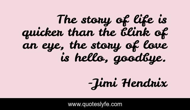 The story of life is quicker than the blink of an eye, the story of love is hello, goodbye.