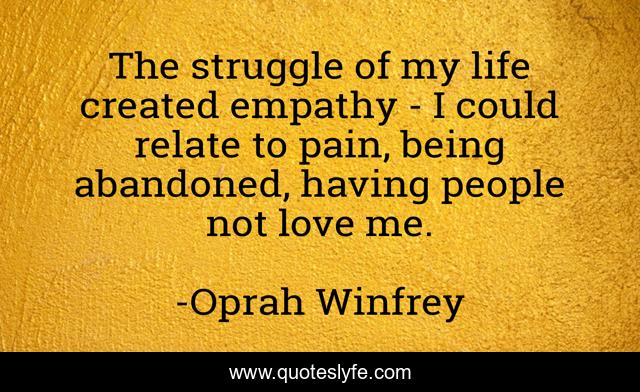 The struggle of my life created empathy - I could relate to pain, being abandoned, having people not love me.