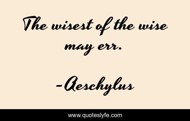The wisest of the wise may err.
