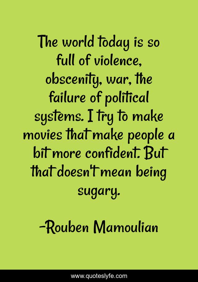 The world today is so full of violence, obscenity, war, the failure of political systems. I try to make movies that make people a bit more confident. But that doesn't mean being sugary.