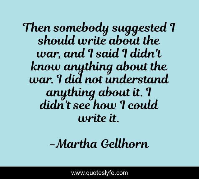 Then somebody suggested I should write about the war, and I said I didn't know anything about the war. I did not understand anything about it. I didn't see how I could write it.