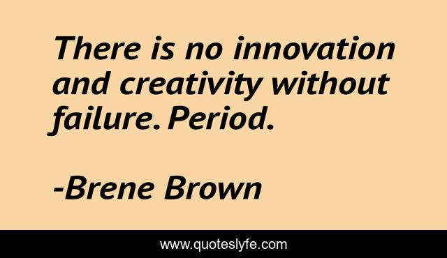 There is no innovation and creativity without failure. Period.