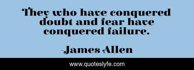 They who have conquered doubt and fear have conquered failure.