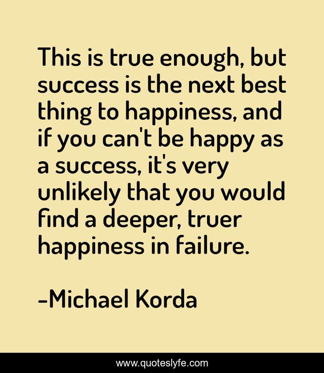 This is true enough, but success is the next best thing to happiness, and if you can't be happy as a success, it's very unlikely that you would find a deeper, truer happiness in failure.