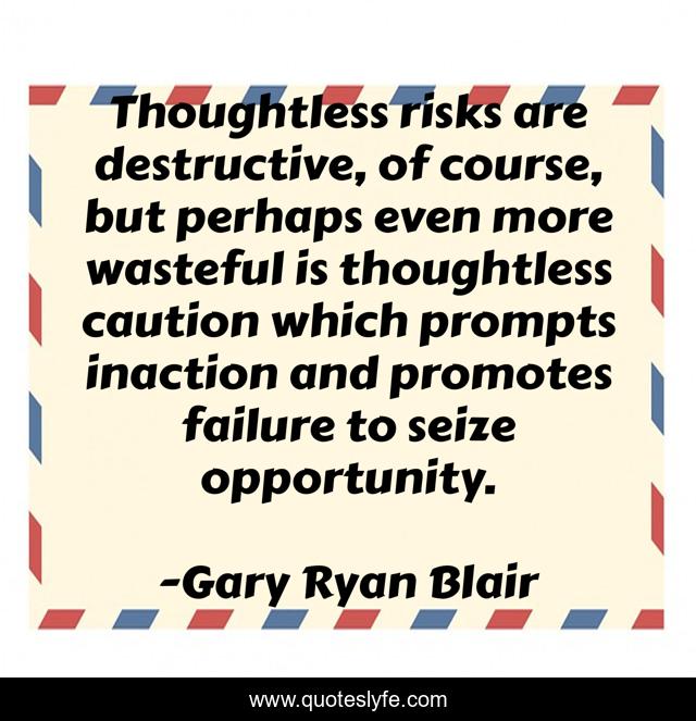 Thoughtless risks are destructive, of course, but perhaps even more wasteful is thoughtless caution which prompts inaction and promotes failure to seize opportunity.