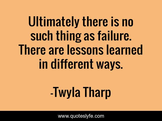 Ultimately there is no such thing as failure. There are lessons learned in different ways.