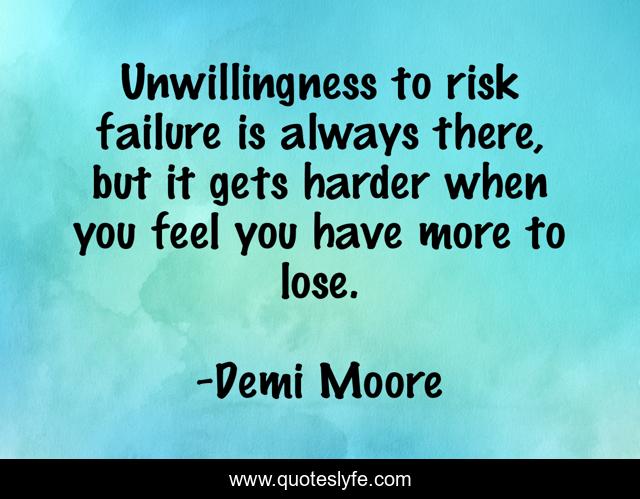Unwillingness to risk failure is always there, but it gets harder when you feel you have more to lose.