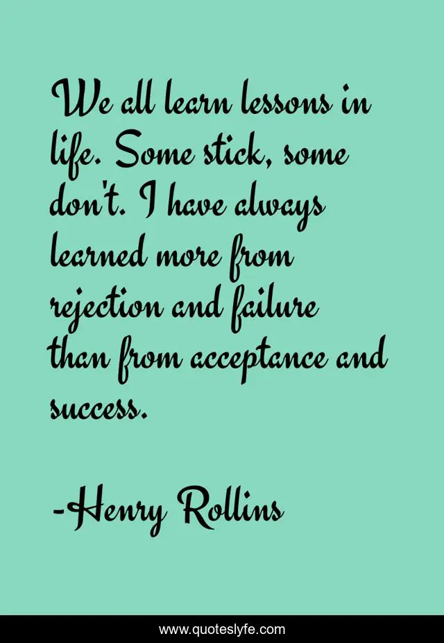 We all learn lessons in life. Some stick, some don't. I have always learned more from rejection and failure than from acceptance and success.