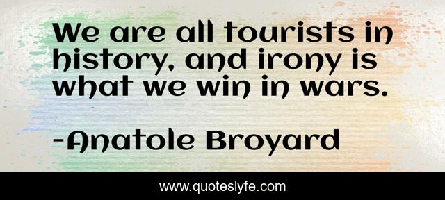 We are all tourists in history, and irony is what we win in wars.
