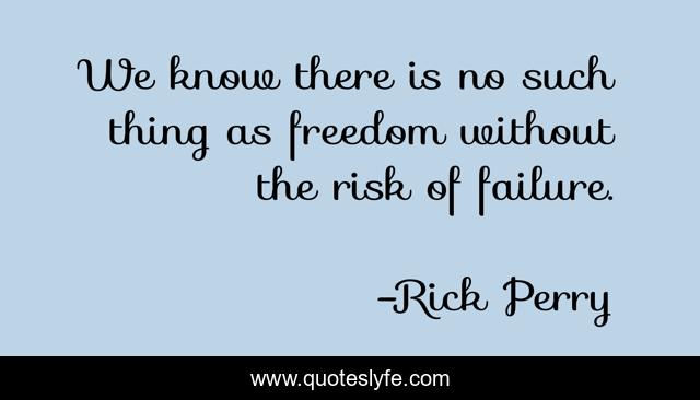 We know there is no such thing as freedom without the risk of failure.