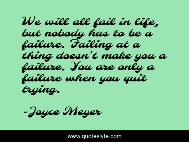 We will all fail in life, but nobody has to be a failure. Failing at a thing doesn't make you a failure. You are only a failure when you quit trying.