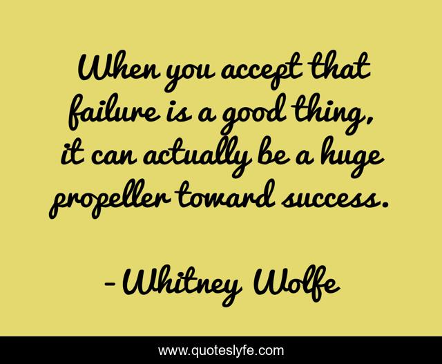 When you accept that failure is a good thing, it can actually be a huge propeller toward success.