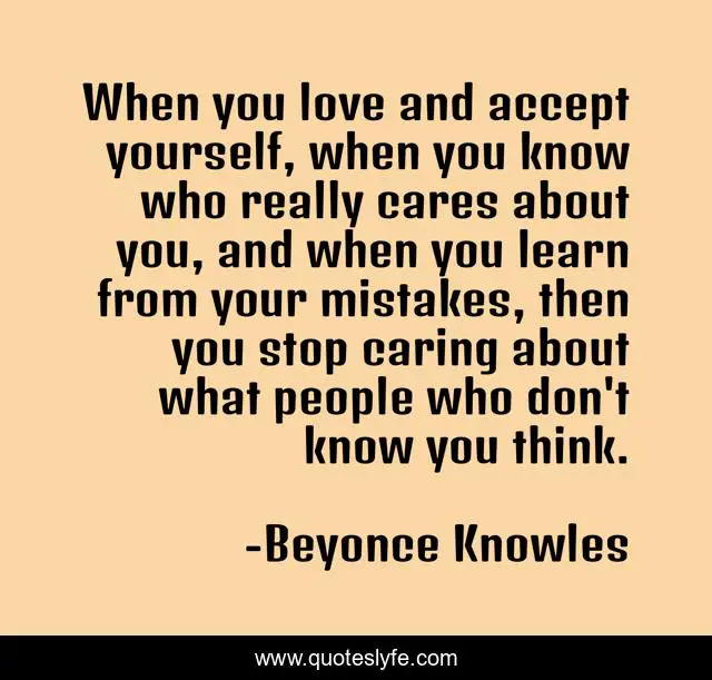 When you love and accept yourself, when you know who really cares about you, and when you learn from your mistakes, then you stop caring about what people who don't know you think.