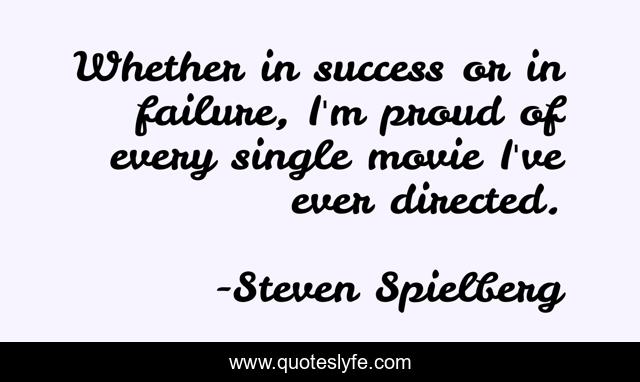 Whether in success or in failure, I'm proud of every single movie I've ever directed.