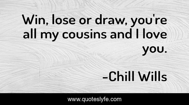 Win, lose or draw, you're all my cousins and I love you.