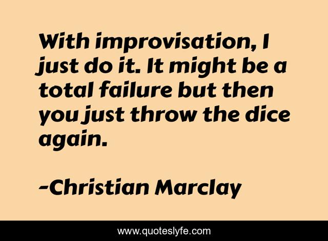 With improvisation, I just do it. It might be a total failure but then you just throw the dice again.