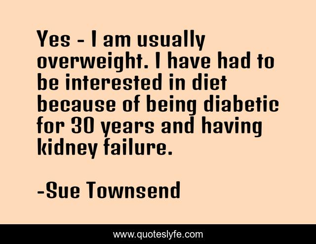 Yes - I am usually overweight. I have had to be interested in diet because of being diabetic for 30 years and having kidney failure.