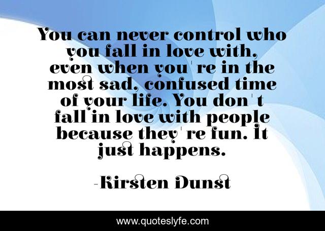 You can never control who you fall in love with, even when you're in the most sad, confused time of your life. You don't fall in love with people because they're fun. It just happens.