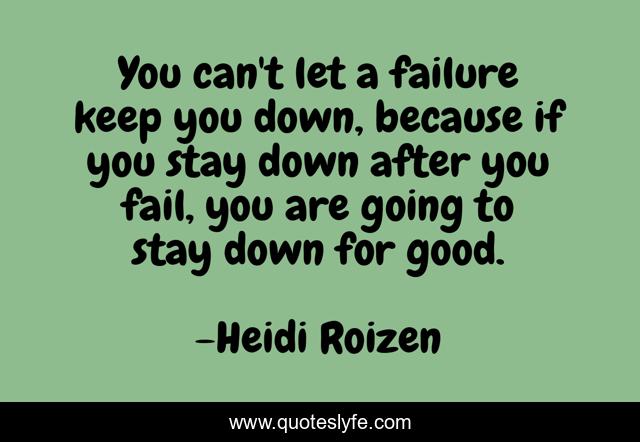 You can't let a failure keep you down, because if you stay down after you fail, you are going to stay down for good.