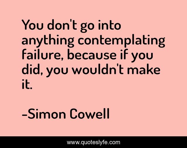 You don't go into anything contemplating failure, because if you did, you wouldn't make it.