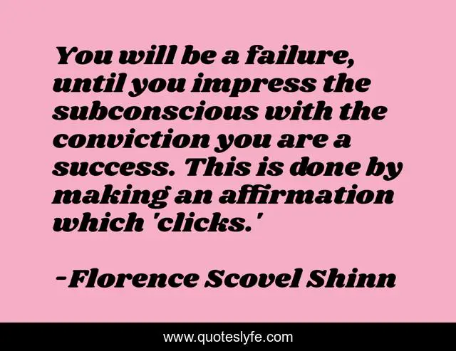 You will be a failure, until you impress the subconscious with the conviction you are a success. This is done by making an affirmation which 'clicks.'